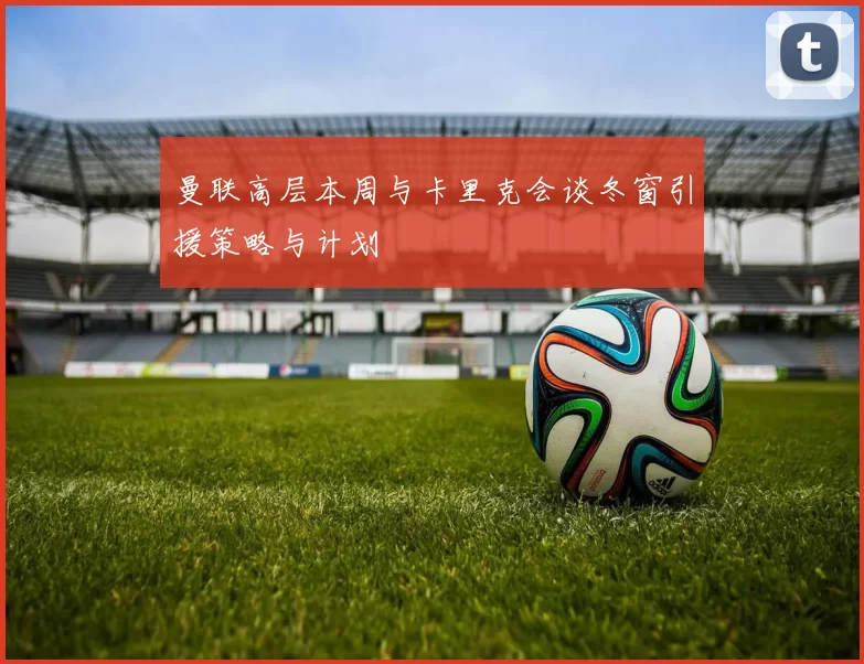 曼联高层本周与卡里克会谈冬窗引援策略与计划