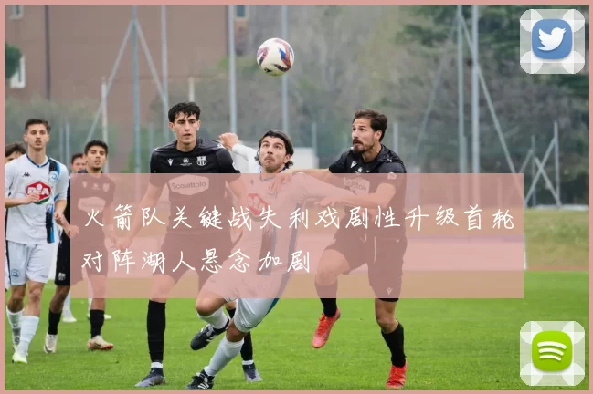 火箭队关键战失利戏剧性升级首轮对阵湖人悬念加剧
