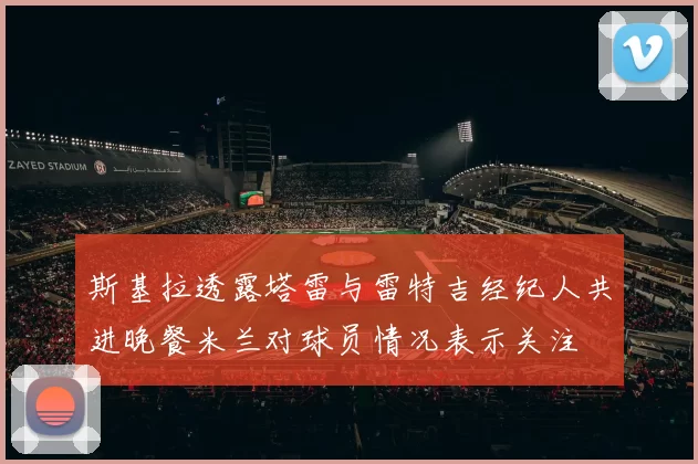 斯基拉透露塔雷与雷特吉经纪人共进晚餐米兰对球员情况表示关注