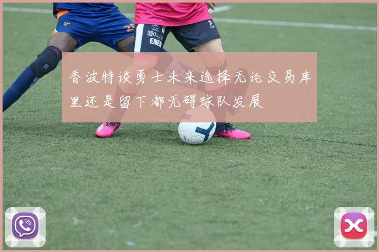 香波特谈勇士未来选择无论交易库里还是留下都无碍球队发展
