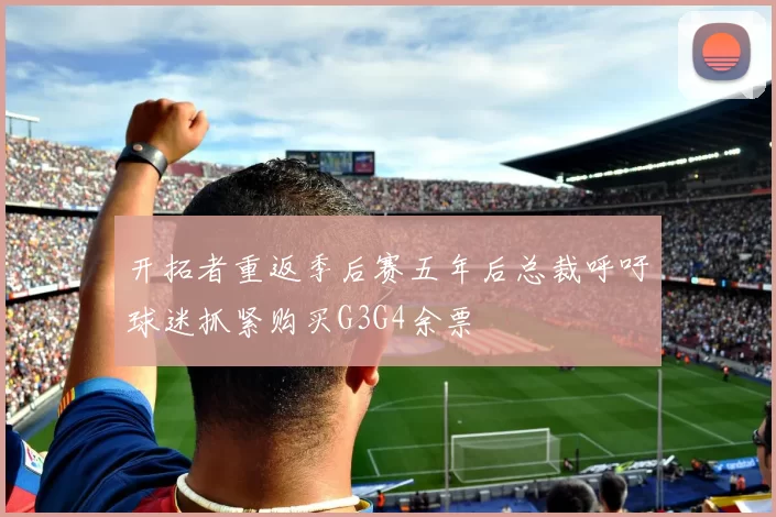 开拓者重返季后赛五年后总裁呼吁球迷抓紧购买G3G4余票