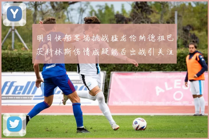 明日快船客场挑战猛龙伦纳德祖巴茨科林斯伤情成疑能否出战引关注