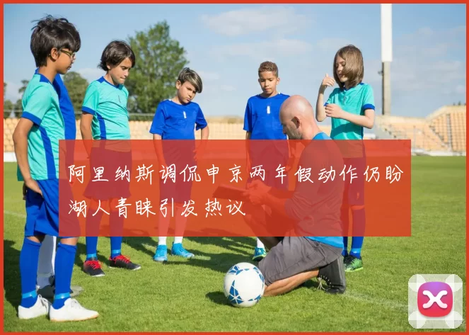 阿里纳斯调侃申京两年假动作仍盼湖人青睐引发热议