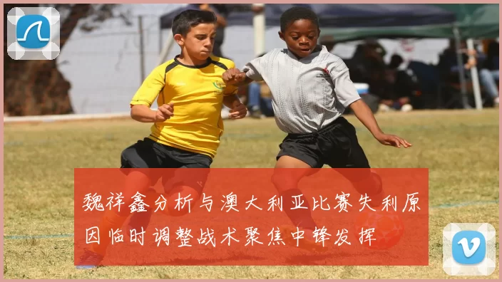 魏祥鑫分析与澳大利亚比赛失利原因临时调整战术聚焦中锋发挥