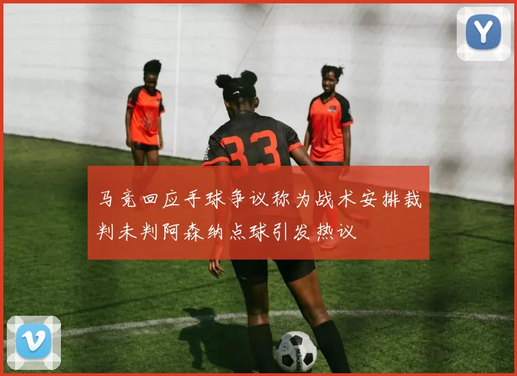 马竞回应手球争议称为战术安排裁判未判阿森纳点球引发热议