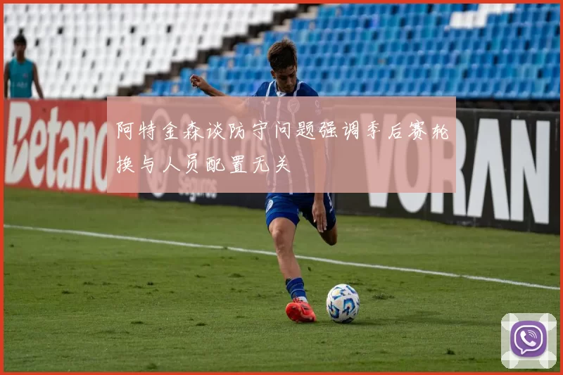 阿特金森谈防守问题强调季后赛轮换与人员配置无关