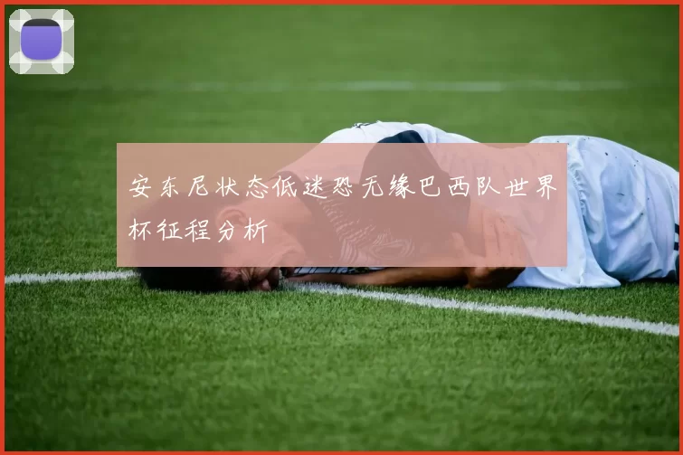 安东尼状态低迷恐无缘巴西队世界杯征程分析