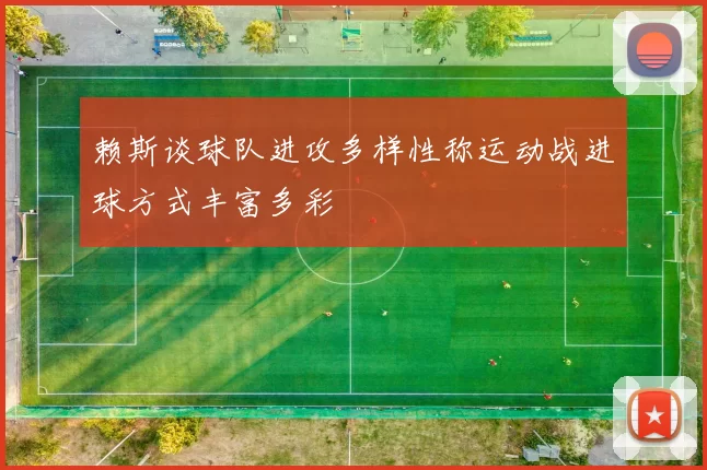 赖斯谈球队进攻多样性称运动战进球方式丰富多彩