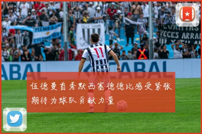 伍德曼首秀默西塞德德比感受紧张期待为球队贡献力量