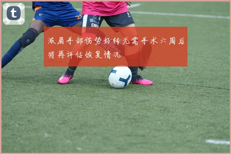 浓眉手部伤势好转无需手术六周后将再评估恢复情况