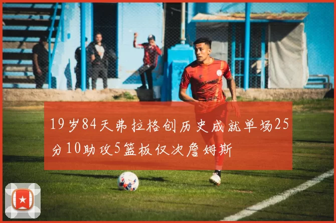 19岁84天弗拉格创历史成就单场25分10助攻5篮板仅次詹姆斯