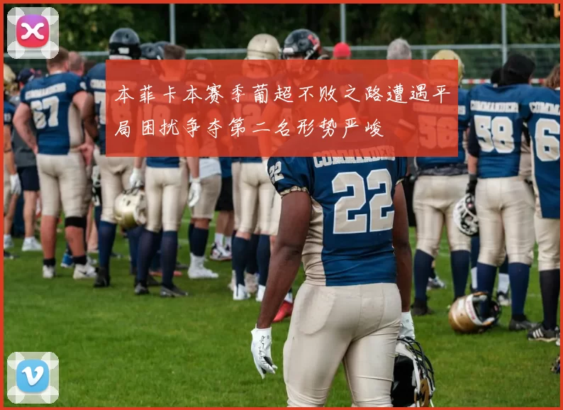 本菲卡本赛季葡超不败之路遭遇平局困扰争夺第二名形势严峻