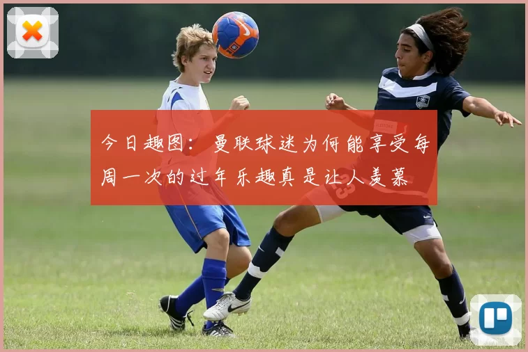 今日趣图：曼联球迷为何能享受每周一次的过年乐趣真是让人羡慕
