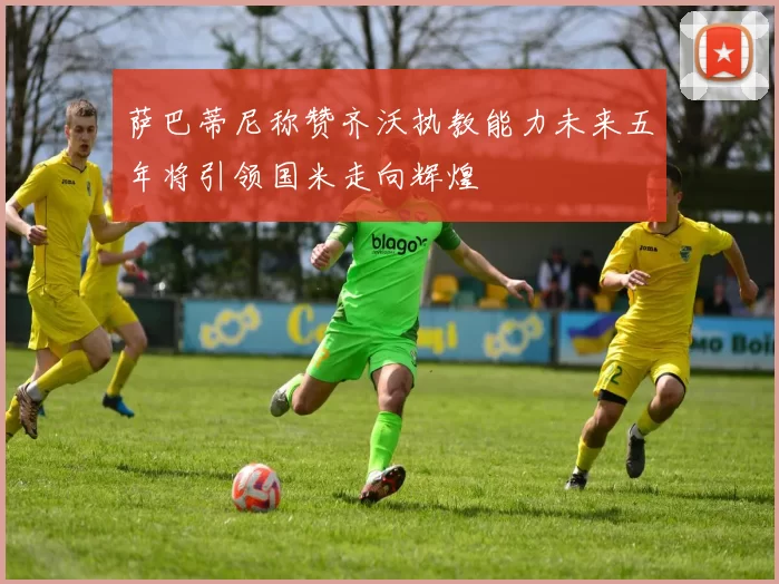 萨巴蒂尼称赞齐沃执教能力未来五年将引领国米走向辉煌