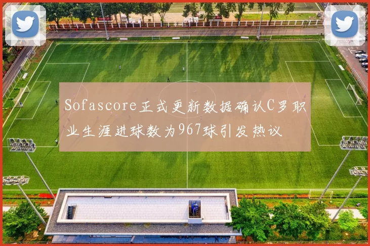 Sofascore正式更新数据确认C罗职业生涯进球数为967球引发热议