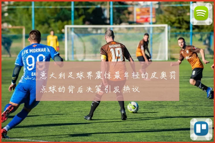 意大利足球界震惊最年轻的皮奥罚点球的背后决策引发热议
