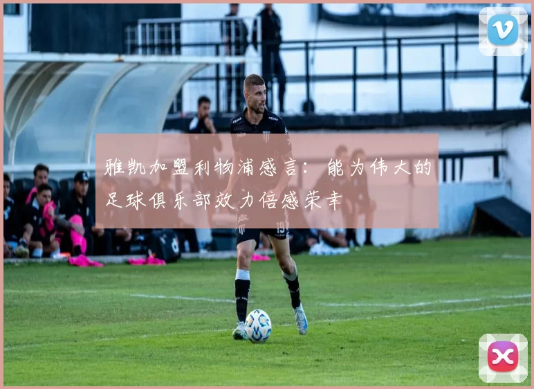雅凯加盟利物浦感言：能为伟大的足球俱乐部效力倍感荣幸