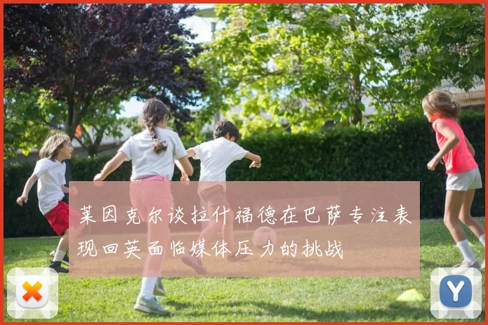 莱因克尔谈拉什福德在巴萨专注表现回英面临媒体压力的挑战