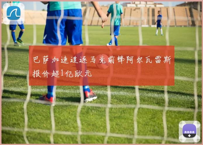 巴萨加速追逐马竞前锋阿尔瓦雷斯报价超1亿欧元