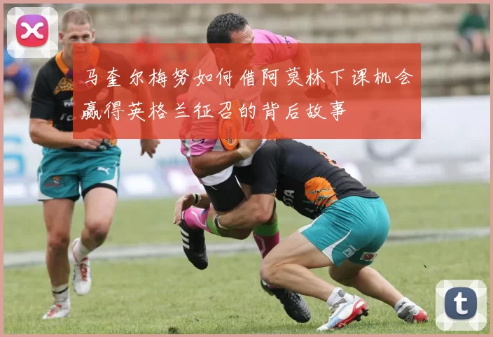 马奎尔梅努如何借阿莫林下课机会赢得英格兰征召的背后故事