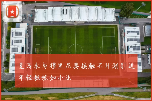 皇马未与穆里尼奥接触不计划引进年轻教练如小法