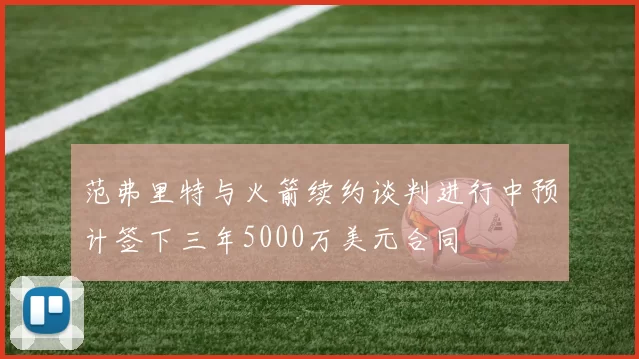 范弗里特与火箭续约谈判进行中预计签下三年5000万美元合同