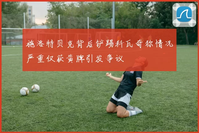施洛特贝克背后铲踢科瓦奇称情况严重仅获黄牌引发争议