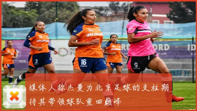 媒体人称杰曼为北京足球的支柱期待其带领球队重回巅峰