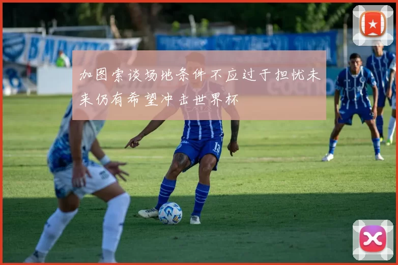 加图索谈场地条件不应过于担忧未来仍有希望冲击世界杯