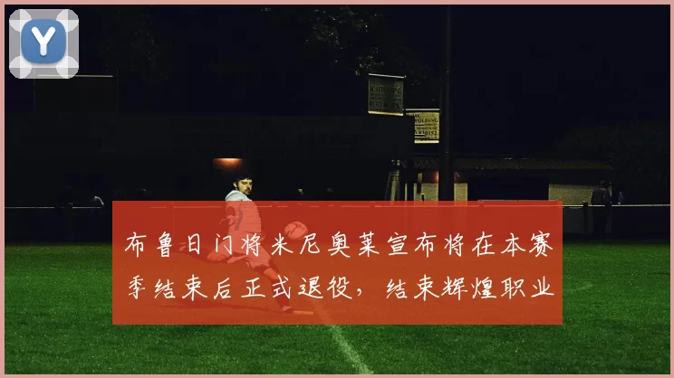 布鲁日门将米尼奥莱宣布将在本赛季结束后正式退役，结束辉煌职业生涯