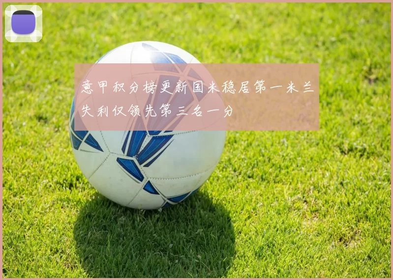 意甲积分榜更新国米稳居第一米兰失利仅领先第三名一分