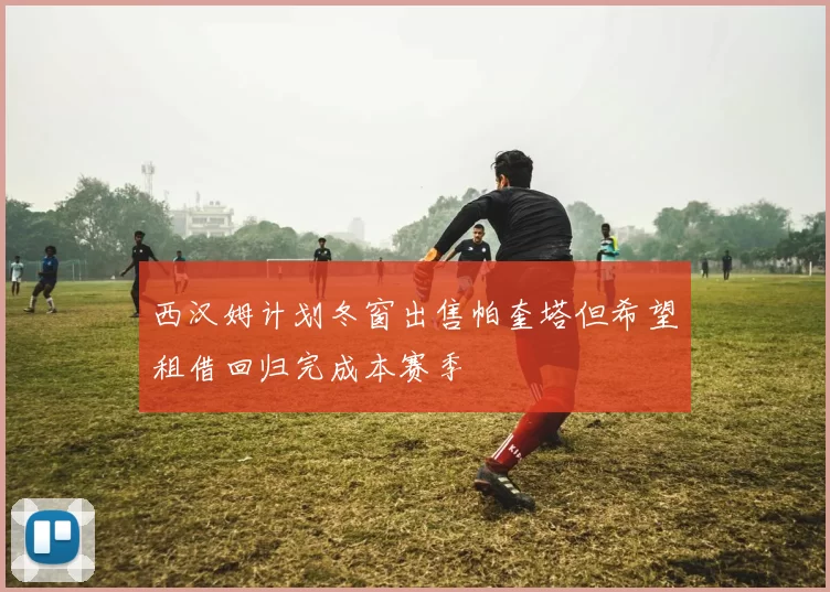 西汉姆计划冬窗出售帕奎塔但希望租借回归完成本赛季