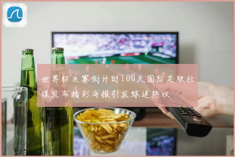 世界杯决赛倒计时100天国际足联社媒发布精彩海报引发球迷热议