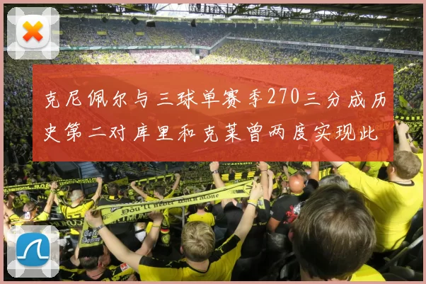 克尼佩尔与三球单赛季270三分成历史第二对库里和克莱曾两度实现此壮举