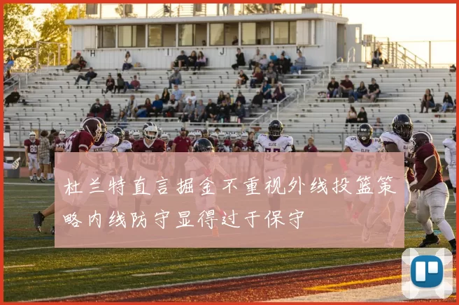 杜兰特直言掘金不重视外线投篮策略内线防守显得过于保守