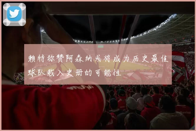 赖特称赞阿森纳或将成为历史最佳球队载入史册的可能性